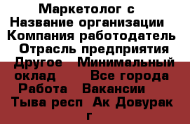 Маркетолог с › Название организации ­ Компания-работодатель › Отрасль предприятия ­ Другое › Минимальный оклад ­ 1 - Все города Работа » Вакансии   . Тыва респ.,Ак-Довурак г.